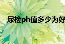 尿檢ph值多少為好（尿檢ph值多少正常）