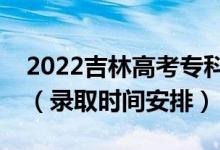 2022吉林高考?？婆浫r(shí)間從哪天到哪天（錄取時(shí)間安排）