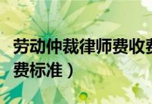 勞動仲裁律師費(fèi)收費(fèi)標(biāo)準(zhǔn)（勞動仲裁律師費(fèi)收費(fèi)標(biāo)準(zhǔn)）