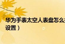 華為手表太空人表盤怎么找不到（華為手表太空人表盤怎么設置）