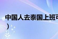中國(guó)人去泰國(guó)上班可以嗎(中國(guó)人去泰國(guó)買房)
