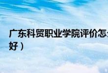 廣東科貿(mào)職業(yè)學院評價怎么樣（廣東科貿(mào)職業(yè)學院評價好不好）