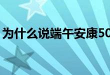 為什么說(shuō)端午安康50字（為什么說(shuō)端午安康）