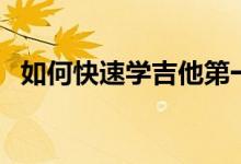 如何快速學吉他第一步（如何快速學吉他）