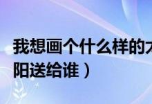 我想畫個什么樣的太陽（我想畫個什么樣的太陽送給誰）
