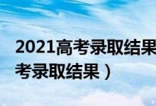 2021高考錄取結(jié)果查詢(xún)方式（2022怎么查高考錄取結(jié)果）