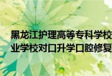 黑龍江護(hù)理高等?？茖W(xué)校 口腔醫(yī)學(xué)分（2022黑龍江中等職業(yè)學(xué)校對口升學(xué)口腔修復(fù)工藝一分一段表）