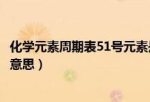 化學元素周期表51號元素是什么（元素周期表51號元素什么意思）