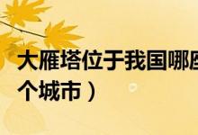 大雁塔位于我國哪座城市（大雁塔位于我國哪個(gè)城市）