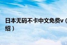 日本無碼不卡中文免費v（關(guān)于日本無碼不卡中文免費v的介紹）