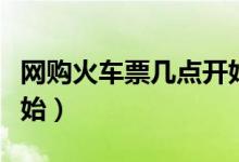 網(wǎng)購(gòu)火車(chē)票幾點(diǎn)開(kāi)始搶票（網(wǎng)購(gòu)火車(chē)票幾點(diǎn)開(kāi)始）