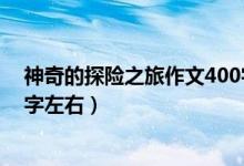 神奇的探險(xiǎn)之旅作文400字左右（神奇的探險(xiǎn)之旅作文400字左右）