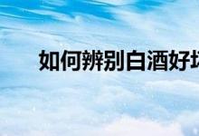如何辨別白酒好壞（如何辨別地溝油）