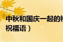 中秋和國(guó)慶一起的祝福語(yǔ)（中秋和國(guó)慶同日的祝福語(yǔ)）