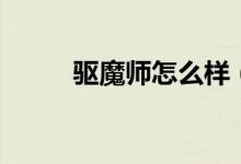 驅(qū)魔師怎么樣（驅(qū)魔師怎么加點）