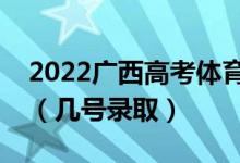 2022廣西高考體育類(lèi)本科一批志愿錄取時(shí)間（幾號(hào)錄?。?class=