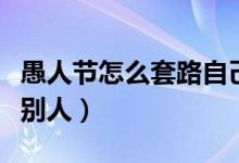 愚人節(jié)怎么套路自己的對(duì)象（愚人節(jié)怎么套路別人）