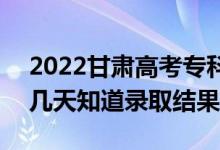 2022甘肅高考?？婆浫〗Y(jié)果什么時(shí)候出（幾天知道錄取結(jié)果）