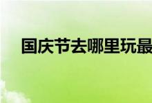 國慶節(jié)去哪里玩最好（國慶節(jié)去哪里玩）