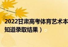 2022甘肅高考體育藝術(shù)本科一批錄取結(jié)果什么時候出（幾天知道錄取結(jié)果）