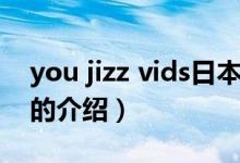 you jizz vids日本（關(guān)于you jizz vids日本的介紹）