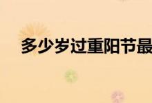 多少歲過(guò)重陽(yáng)節(jié)最好（多少歲過(guò)重陽(yáng)節(jié)）