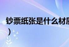 鈔票紙張是什么材質的（鈔票紙張是什么材質）