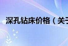 深孔鉆床價(jià)格（關(guān)于深孔鉆床價(jià)格的介紹）