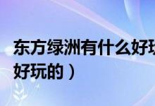 東方綠洲有什么好玩的項(xiàng)目（東方綠洲有什么好玩的）