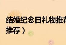 結(jié)婚紀(jì)念日禮物推薦送老公（結(jié)婚紀(jì)念日禮物推薦）