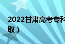 2022甘肅高考?？婆浫r間（什么時候錄?。?class=