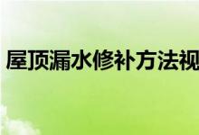 屋頂漏水修補(bǔ)方法視頻（屋頂漏水修補(bǔ)方法）