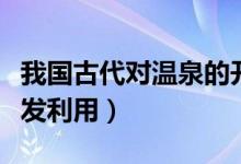我國(guó)古代對(duì)溫泉的開發(fā)（我國(guó)古代對(duì)溫泉的開發(fā)利用）