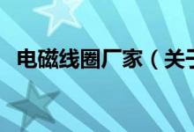 電磁線圈廠家（關于電磁線圈廠家的介紹）