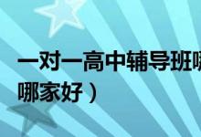一對一高中輔導(dǎo)班哪家好（一對一高中輔導(dǎo)班哪家好）