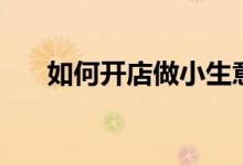 如何開(kāi)店做小生意（如何開(kāi)店做生意）