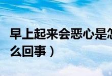 早上起來會(huì)惡心是怎么回事（早晨起來惡心怎么回事）