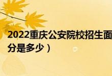 2022重慶公安院校招生面試、體檢、體能測(cè)評(píng)分?jǐn)?shù)線（最低分是多少）