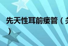 先天性耳前瘺管（關于先天性耳前瘺管的介紹）