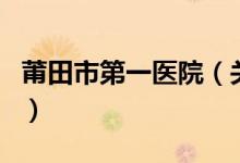 莆田市第一醫(yī)院（關(guān)于莆田市第一醫(yī)院的介紹）