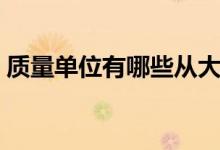 質(zhì)量單位有哪些從大到?。ㄙ|(zhì)量單位有哪些）