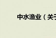 中水漁業(yè)（關(guān)于中水漁業(yè)的介紹）