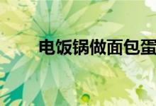 電飯鍋做面包蛋糕（電飯鍋做面包）