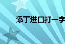 添丁進(jìn)口打一字（添丁進(jìn)口打一字）