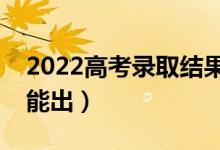 2022高考錄取結(jié)果什么時(shí)候可以查詢（幾號(hào)能出）