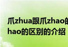 爪zhua跟爪zhao的區(qū)別（關(guān)于爪zhua跟爪zhao的區(qū)別的介紹）