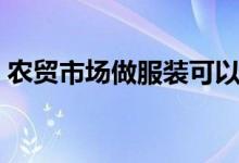 農(nóng)貿(mào)市場(chǎng)做服裝可以嗎（農(nóng)貿(mào)市場(chǎng)做啥生意）