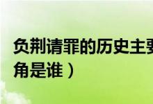 負(fù)荊請(qǐng)罪的歷史主要人物是誰(shuí)（負(fù)荊請(qǐng)罪的主角是誰(shuí)）