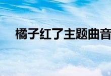 橘子紅了主題曲音樂(lè)（橘子紅了主題曲）