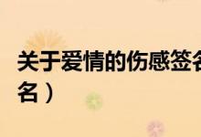 關(guān)于愛情的傷感簽名簡(jiǎn)短（關(guān)于愛情的傷感簽名）